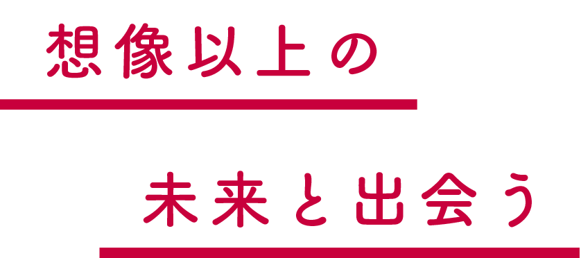 想像以上の未来と出会う