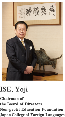 ISE, Yoji Chairperson
President
Non-profit Education Foundation
Japan College of Foreign Languages