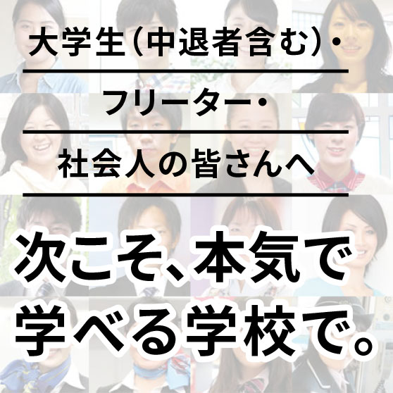 大学生（中退者含む）・フリーター・社会人の皆さんへ 次こそ、本気で学べる学校で。