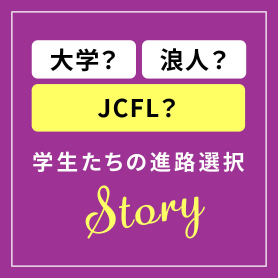 大学？浪人？JCFL？学生たちの進路選択Story