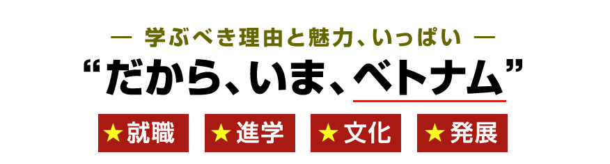 学ぶべき理由と魅力、いっぱい。だから、いま、ベトナム