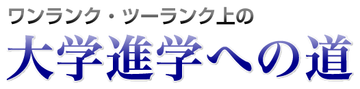 大学進学への道 ワンランク・ツーランク上を目指す